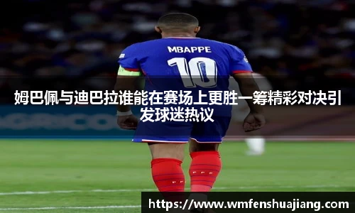 姆巴佩与迪巴拉谁能在赛场上更胜一筹精彩对决引发球迷热议