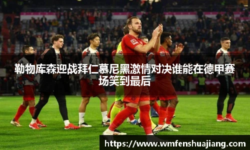 勒物库森迎战拜仁慕尼黑激情对决谁能在德甲赛场笑到最后