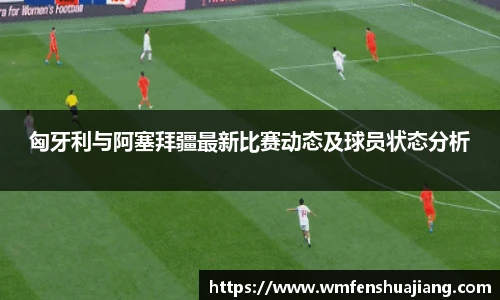 匈牙利与阿塞拜疆最新比赛动态及球员状态分析